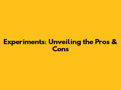 Experiments: Unveiling the Pros & Cons
