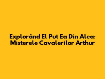 Explorând "El Put Ea Din Alea": Misterele Cavalerilor Arthur