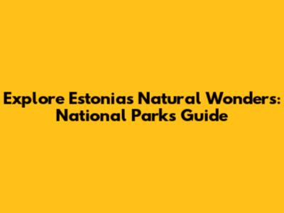 Explore Estonia's Natural Wonders: National Parks Guide