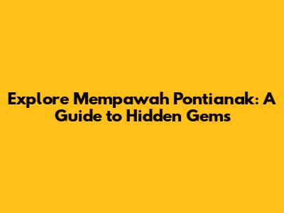 Explore Mempawah Pontianak: A Guide to Hidden Gems