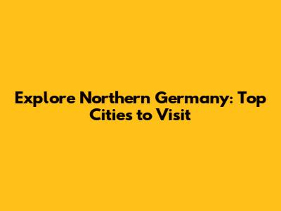 Explore Northern Germany: Top Cities to Visit