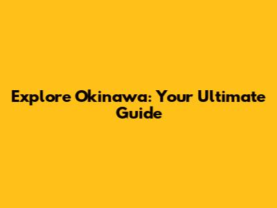 Explore Okinawa: Your Ultimate Guide