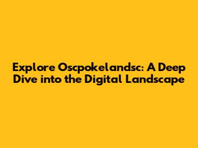 Explore Oscpokelandsc: A Deep Dive into the Digital Landscape