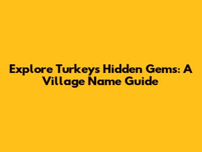 Explore Turkey's Hidden Gems: A Village Name Guide