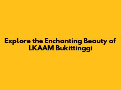Explore the Enchanting Beauty of LKAAM Bukittinggi
