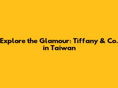 Explore the Glamour: Tiffany & Co. in Taiwan
