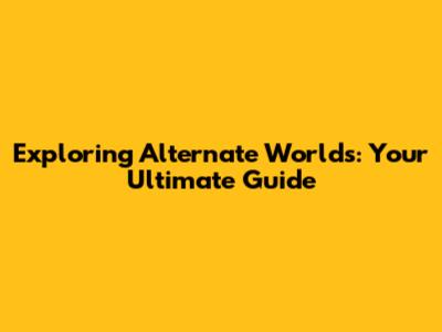 Exploring Alternate Worlds: Your Ultimate Guide