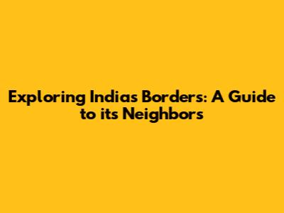 Exploring India's Borders: A Guide to its Neighbors