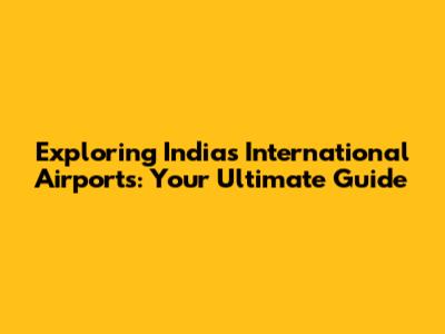 Exploring India's International Airports: Your Ultimate Guide