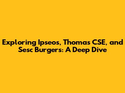 Exploring Ipseos, Thomas CSE, and Sesc Burgers: A Deep Dive