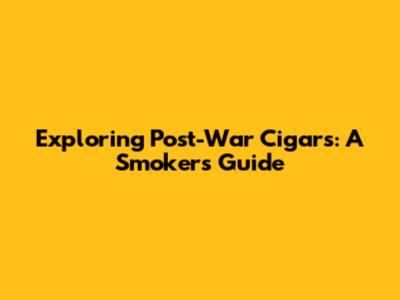 Exploring Post-War Cigars: A Smoker's Guide