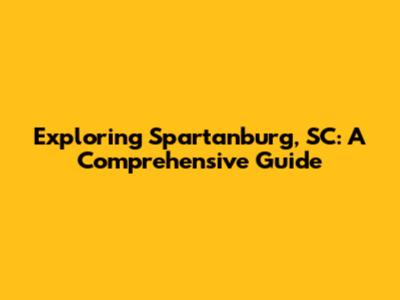 Exploring Spartanburg, SC: A Comprehensive Guide