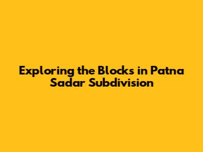 Exploring the Blocks in Patna Sadar Subdivision