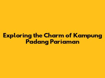 Exploring the Charm of Kampung Padang Pariaman