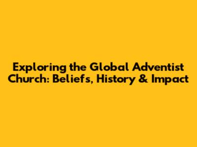 Exploring the Global Adventist Church: Beliefs, History & Impact