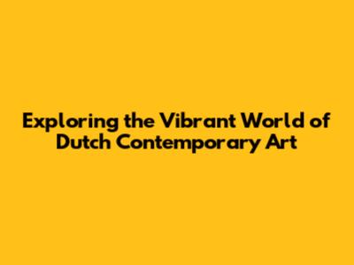 Exploring the Vibrant World of Dutch Contemporary Art