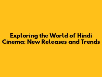 Exploring the World of Hindi Cinema: New Releases and Trends