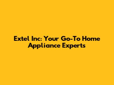 Extel Inc: Your Go-To Home Appliance Experts