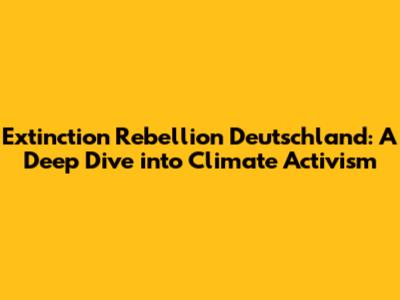 Extinction Rebellion Deutschland: A Deep Dive into Climate Activism