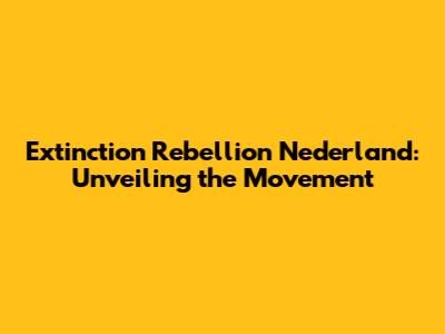 Extinction Rebellion Nederland: Unveiling the Movement