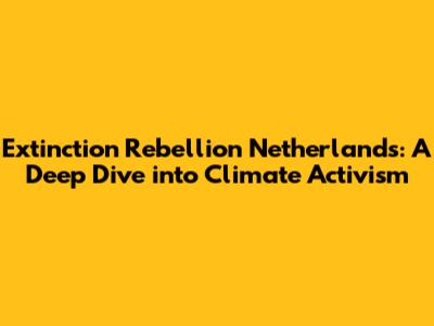 Extinction Rebellion Netherlands: A Deep Dive into Climate Activism