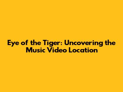 Eye of the Tiger: Uncovering the Music Video Location