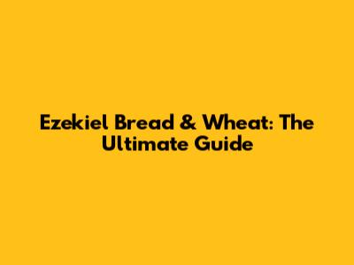 Ezekiel Bread & Wheat: The Ultimate Guide