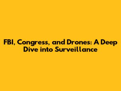 FBI, Congress, and Drones: A Deep Dive into Surveillance
