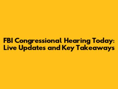 FBI Congressional Hearing Today: Live Updates and Key Takeaways