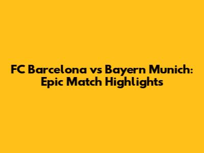 FC Barcelona vs Bayern Munich: Epic Match Highlights
