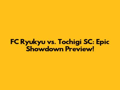FC Ryukyu vs. Tochigi SC: Epic Showdown Preview!