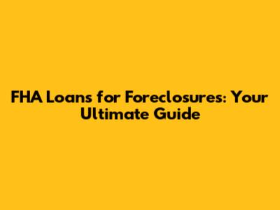 FHA Loans for Foreclosures: Your Ultimate Guide