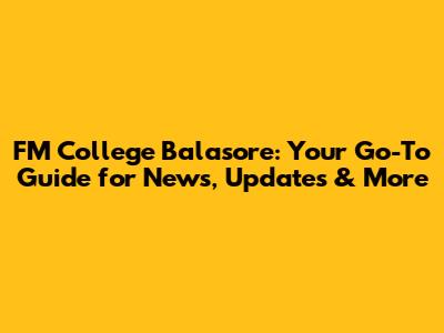 FM College Balasore: Your Go-To Guide for News, Updates & More