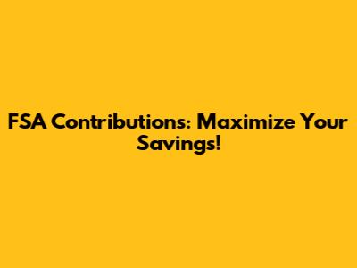 FSA Contributions: Maximize Your Savings!