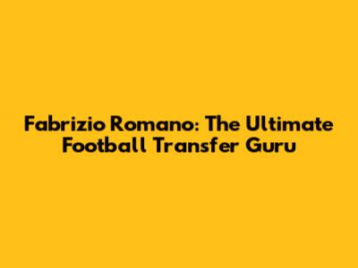 Fabrizio Romano: The Ultimate Football Transfer Guru