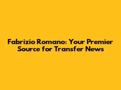 Fabrizio Romano: Your Premier Source for Transfer News