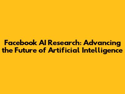 Facebook AI Research: Advancing the Future of Artificial Intelligence