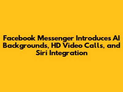 Facebook Messenger Introduces AI Backgrounds, HD Video Calls, and Siri Integration