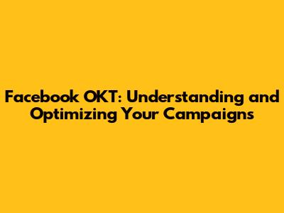 Facebook OKT: Understanding and Optimizing Your Campaigns