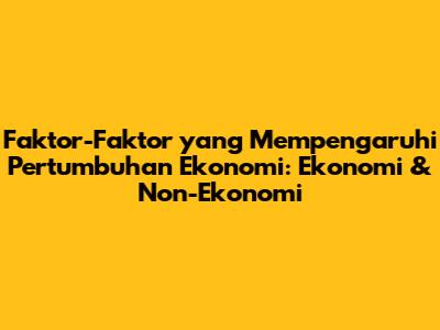 Faktor-Faktor yang Mempengaruhi Pertumbuhan Ekonomi: Ekonomi & Non-Ekonomi
