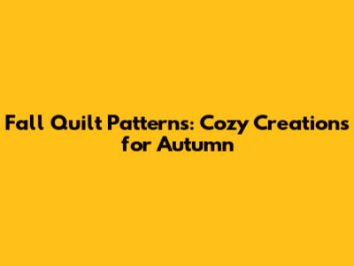 Fall Quilt Patterns: Cozy Creations for Autumn