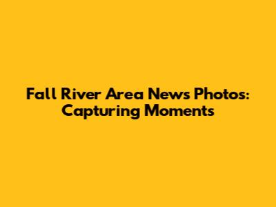 Fall River Area News Photos: Capturing Moments