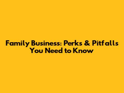 Family Business: Perks & Pitfalls You Need to Know