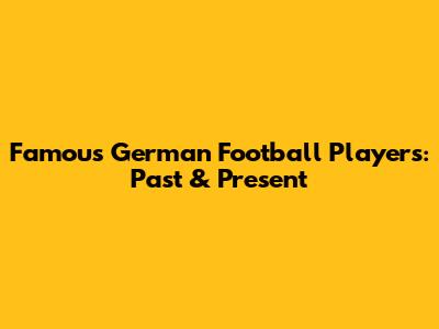 Famous German Football Players: Past & Present