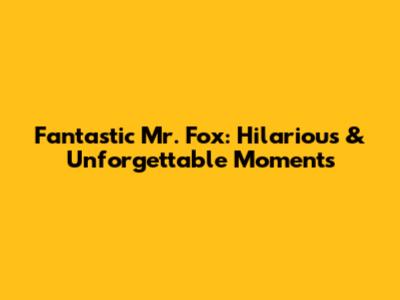 Fantastic Mr. Fox: Hilarious & Unforgettable Moments