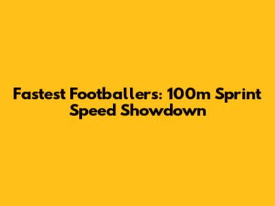 Fastest Footballers: 100m Sprint Speed Showdown