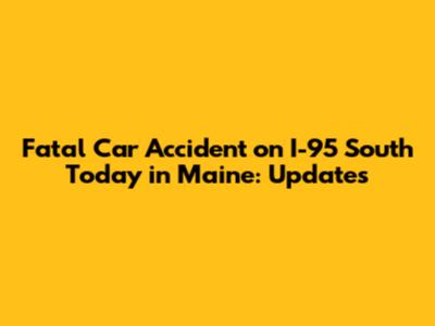 Fatal Car Accident on I-95 South Today in Maine: Updates