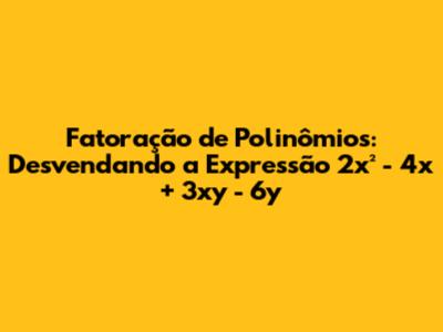 Fatoração de Polinômios: Desvendando a Expressão 2x² - 4x + 3xy - 6y