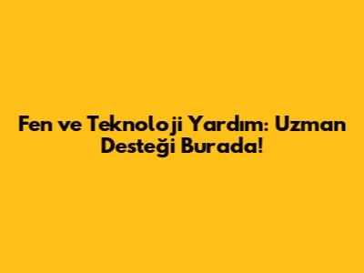 Fen ve Teknoloji Yardım: Uzman Desteği Burada!