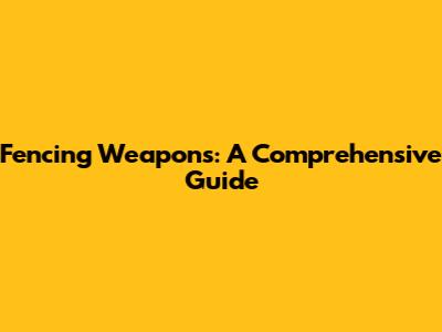 Fencing Weapons: A Comprehensive Guide